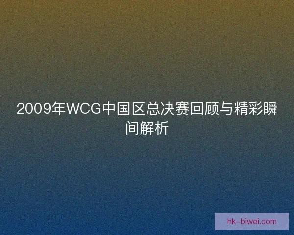 2009年WCG中国区总决赛回顾与精彩瞬间解析