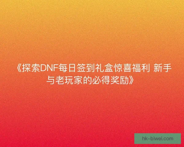 《探索DNF每日签到礼盒惊喜福利 新手与老玩家的必得奖励》